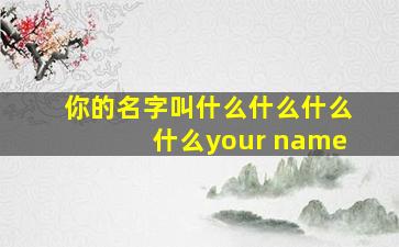 你的名字叫什么什么什么什么your name